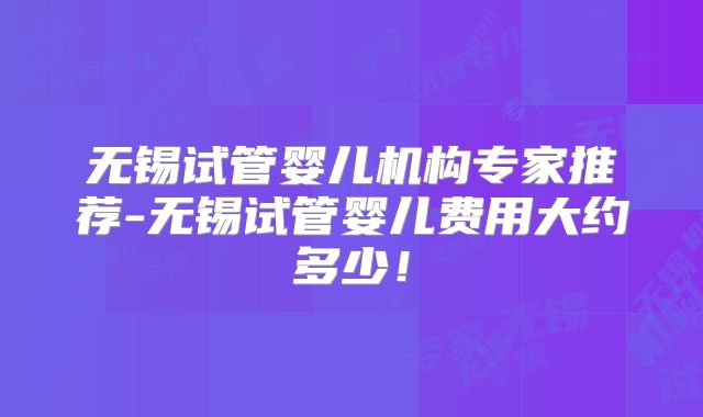 无锡试管婴儿机构专家推荐-无锡试管婴儿费用大约多少！