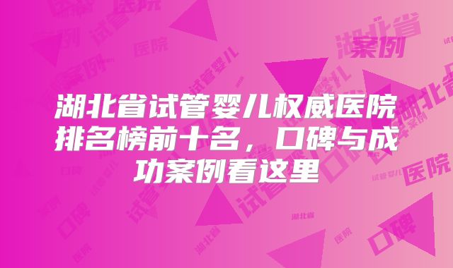 湖北省试管婴儿权威医院排名榜前十名，口碑与成功案例看这里