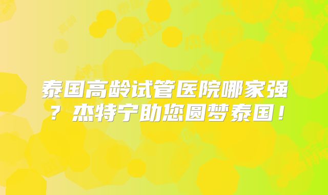 泰国高龄试管医院哪家强？杰特宁助您圆梦泰国！