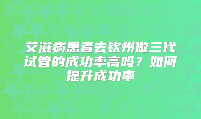 艾滋病患者去钦州做三代试管的成功率高吗?如何提升成功率