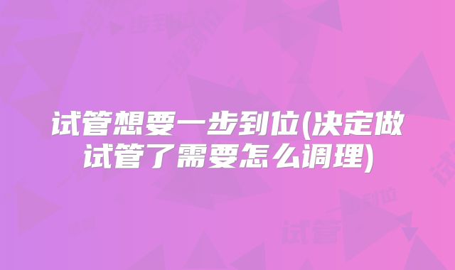 试管想要一步到位(决定做试管了需要怎么调理)