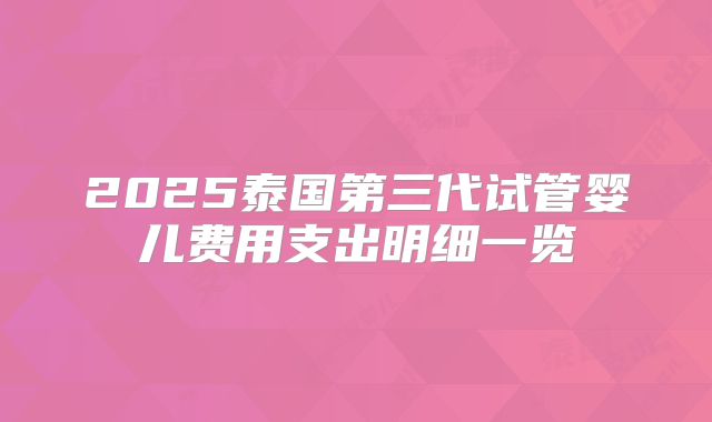 2025泰国第三代试管婴儿费用支出明细一览
