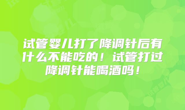 试管婴儿打了降调针后有什么不能吃的！试管打过降调针能喝酒吗！