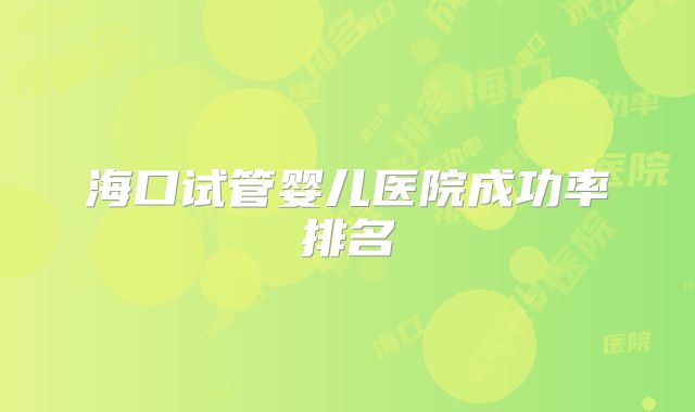海口试管婴儿医院成功率排名