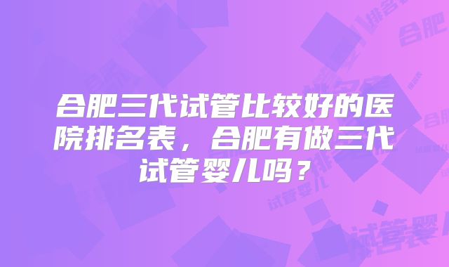 合肥三代试管比较好的医院排名表，合肥有做三代试管婴儿吗？