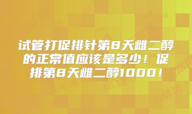 试管打促排针第8天雌二醇的正常值应该是多少!促排第8天雌二醇1000!