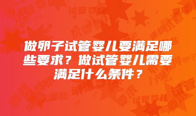 做卵子试管婴儿要满足哪些要求?做试管婴儿需要满足什么条件?