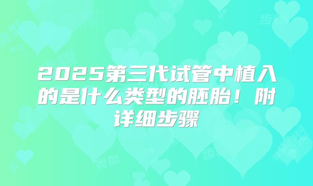 2025第三代试管中植入的是什么类型的胚胎！附详细步骤