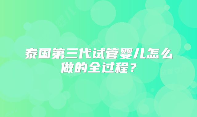 泰国第三代试管婴儿怎么做的全过程?