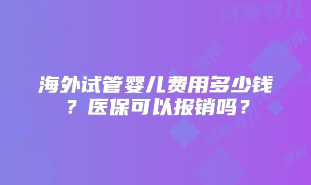海外试管婴儿费用多少钱?医保可以报销吗?