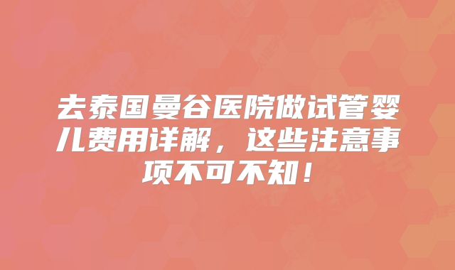 去泰国曼谷医院做试管婴儿费用详解，这些注意事项不可不知！