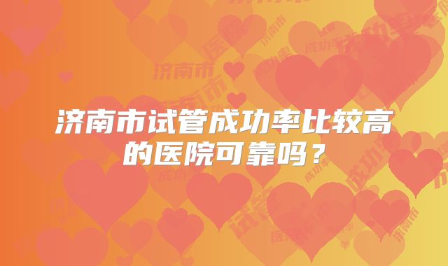 济南市试管成功率比较高的医院可靠吗？