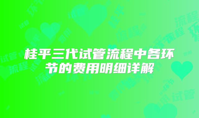 桂平三代试管流程中各环节的费用明细详解