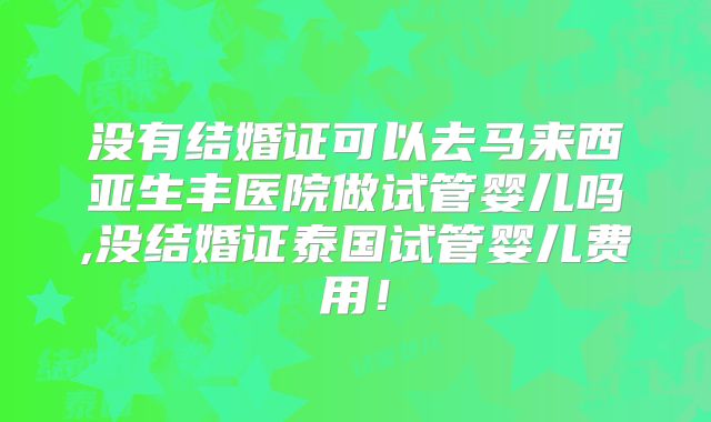 没有结婚证可以去马来西亚生丰医院做试管婴儿吗,没结婚证泰国试管婴儿费用!