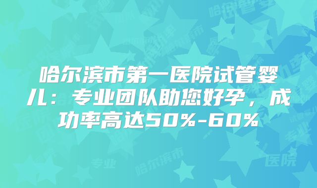 哈尔滨市第一医院试管婴儿：专业团队助您好孕，成功率高达50%-60%
