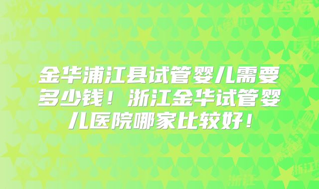 金华浦江县试管婴儿需要多少钱！浙江金华试管婴儿医院哪家比较好！