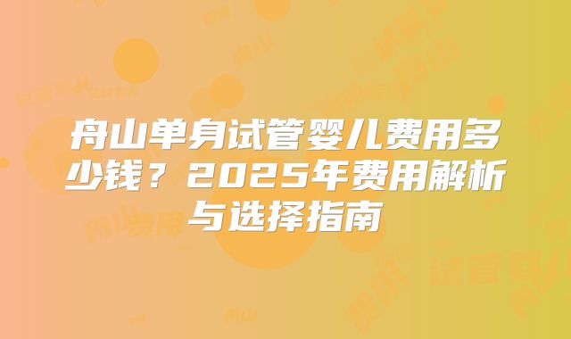 舟山单身试管婴儿费用多少钱？2025年费用解析与选择指南