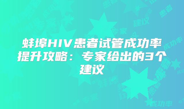 蚌埠HIV患者试管成功率提升攻略：专家给出的3个建议