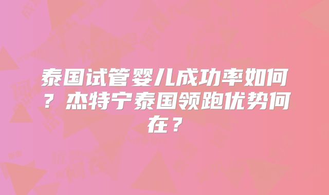 泰国试管婴儿成功率如何？杰特宁泰国领跑优势何在？