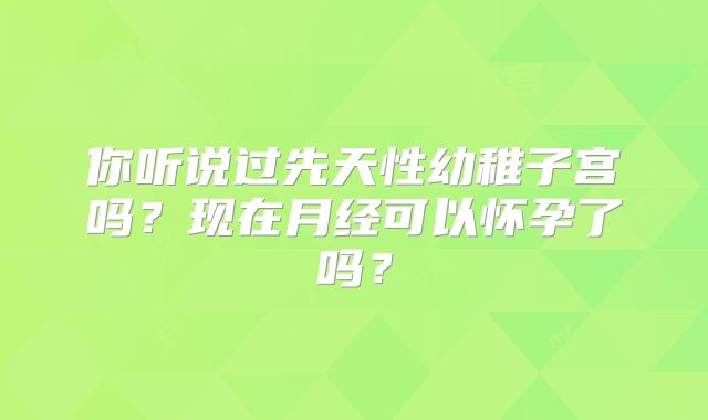 你听说过先天性幼稚子宫吗？现在月经可以怀孕了吗？