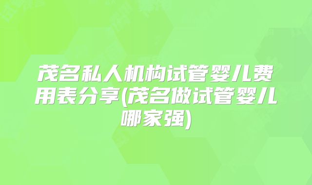 茂名私人机构试管婴儿费用表分享(茂名做试管婴儿哪家强)