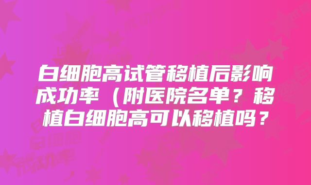 白细胞高试管移植后影响成功率(附医院名单?移植白细胞高可以移植吗?