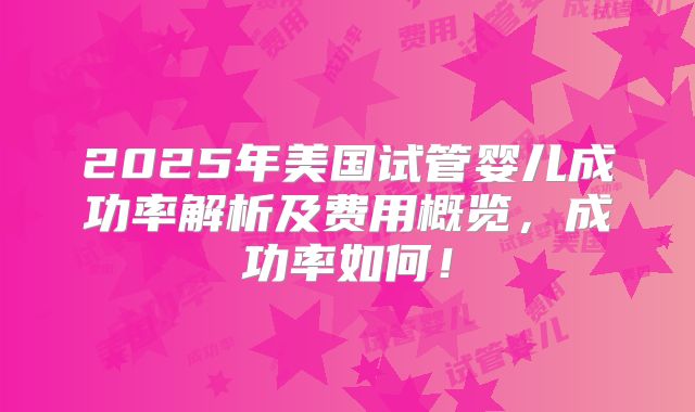 2025年美国试管婴儿成功率解析及费用概览，成功率如何！