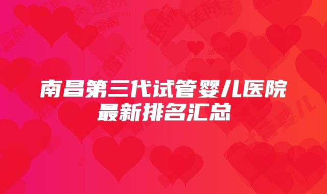 南昌第三代试管婴儿医院最新排名汇总