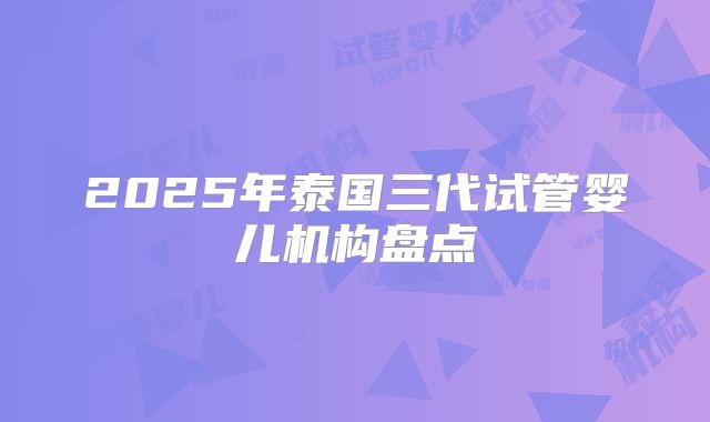 2025年泰国三代试管婴儿机构盘点