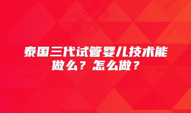 泰国三代试管婴儿技术能做么?怎么做?