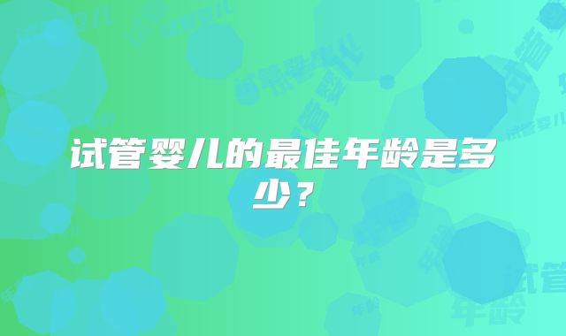试管婴儿的最佳年龄是多少？