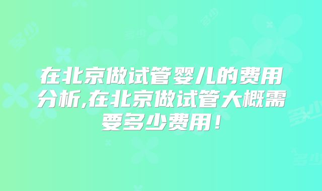 在北京做试管婴儿的费用分析,在北京做试管大概需要多少费用!