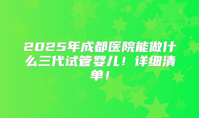 2025年成都医院能做什么三代试管婴儿!详细清单!