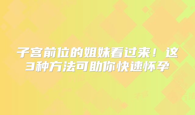 子宫前位的姐妹看过来！这3种方法可助你快速怀孕