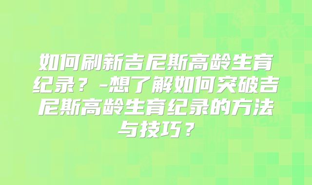 如何刷新吉尼斯高龄生育纪录?-想了解如何突破吉尼斯高龄生育纪录的方法与技巧?
