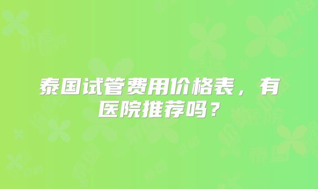泰国试管费用价格表,有医院推荐吗?
