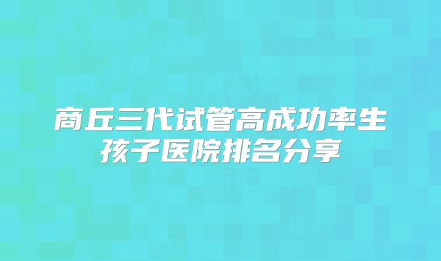 商丘三代试管高成功率生孩子医院排名分享