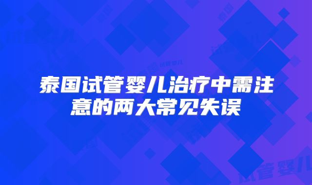 泰国试管婴儿治疗中需注意的两大常见失误