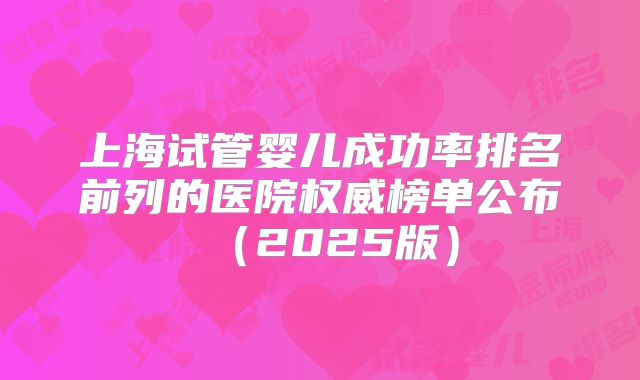 上海试管婴儿成功率排名前列的医院权威榜单公布(2025版)