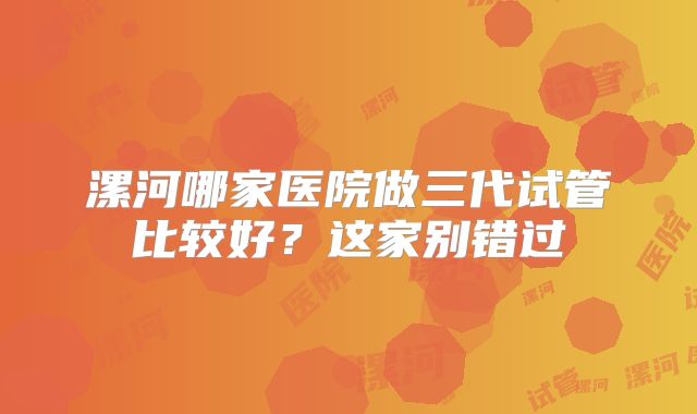 漯河哪家医院做三代试管比较好？这家别错过