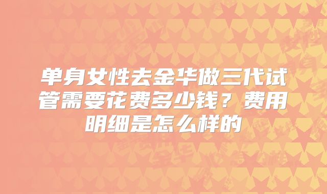 单身女性去金华做三代试管需要花费多少钱?费用明细是怎么样的
