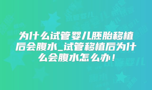 为什么试管婴儿胚胎移植后会腹水_试管移植后为什么会腹水怎么办!