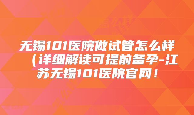 无锡101医院做试管怎么样(详细解读可提前备孕-江苏无锡101医院官网!