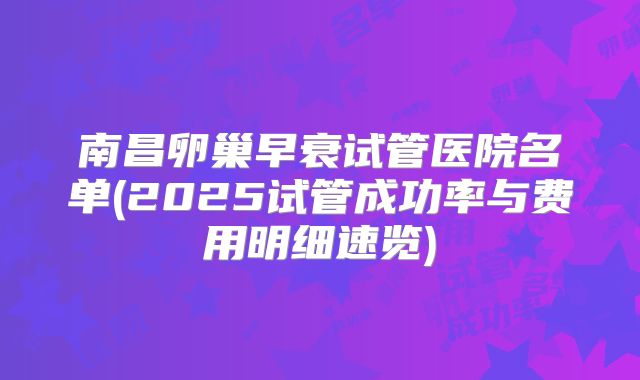 南昌卵巢早衰试管医院名单(2025试管成功率与费用明细速览)