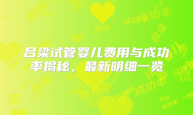 吕梁试管婴儿费用与成功率揭秘,最新明细一览