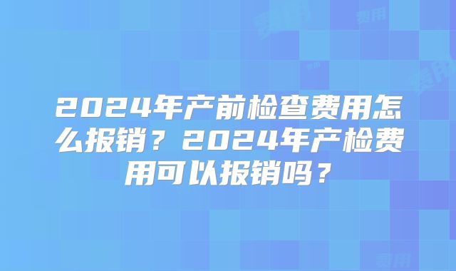 2024年产前检查费用怎么报销？2024年产检费用可以报销吗？
