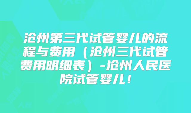 沧州第三代试管婴儿的流程与费用(沧州三代试管费用明细表)-沧州人民医院试管婴儿!