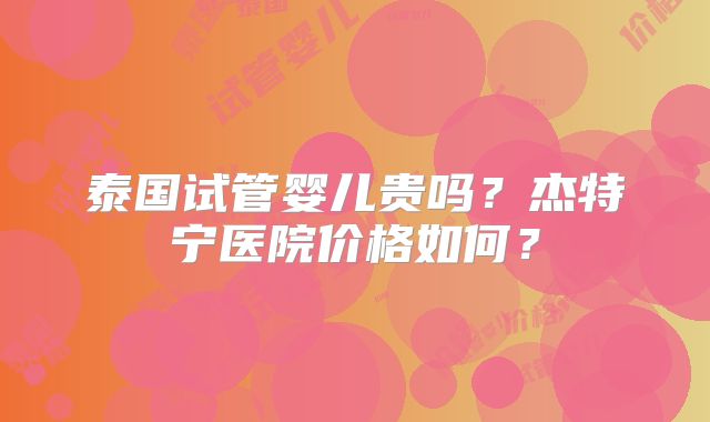 泰国试管婴儿贵吗?杰特宁医院价格如何?