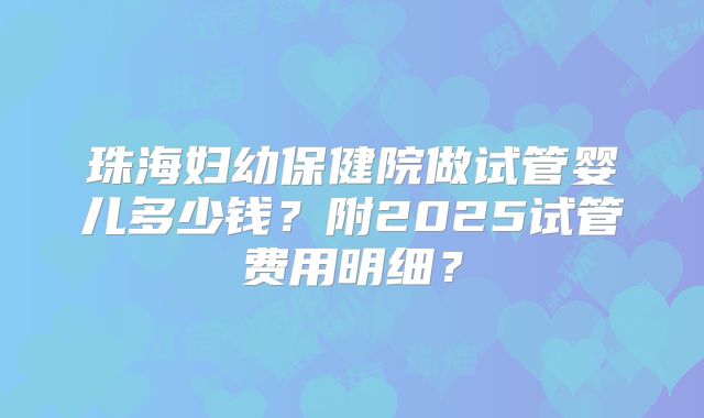 珠海妇幼保健院做试管婴儿多少钱？附2025试管费用明细？