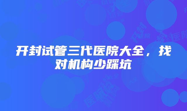 开封试管三代医院大全,找对机构少踩坑